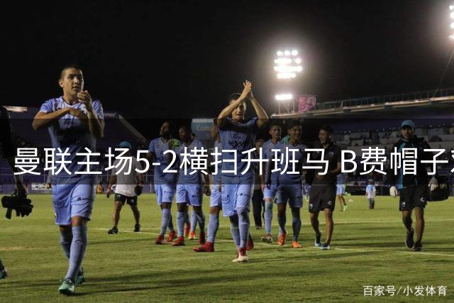 曼联主场5-2横扫升班马 B费帽子戏法助红魔收获赛季首胜
