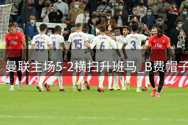 曼联主场5-2横扫升班马 B费帽子戏法助红魔收获赛季首胜