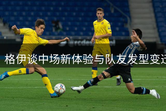 格伊谈中场新体验与队友发型变迁