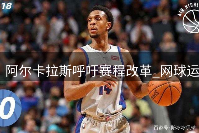 阿尔卡拉斯呼吁赛程改革 网球运动员伤病问题引关注
